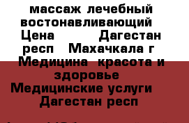 массаж лечебный востонавливающий › Цена ­ 500 - Дагестан респ., Махачкала г. Медицина, красота и здоровье » Медицинские услуги   . Дагестан респ.